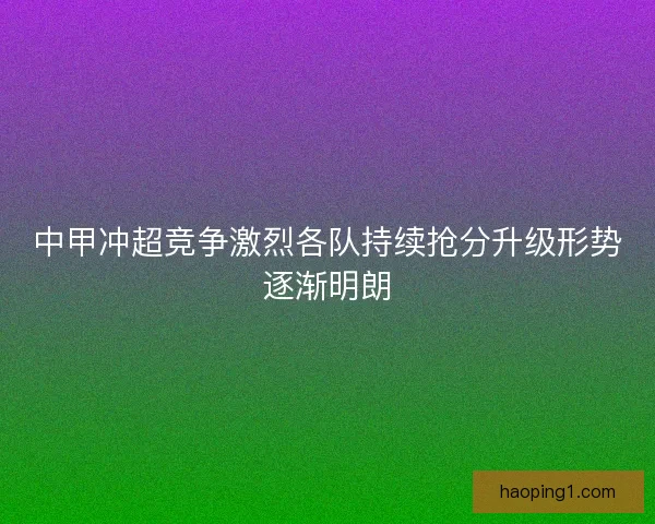 中甲冲超竞争激烈各队持续抢分升级形势逐渐明朗