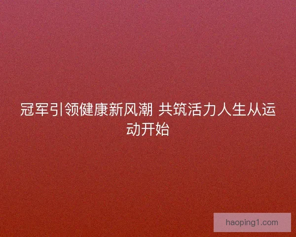冠军引领健康新风潮 共筑活力人生从运动开始