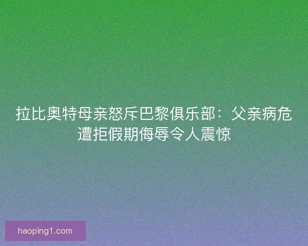拉比奥特母亲怒斥巴黎俱乐部：父亲病危遭拒假期侮辱令人震惊