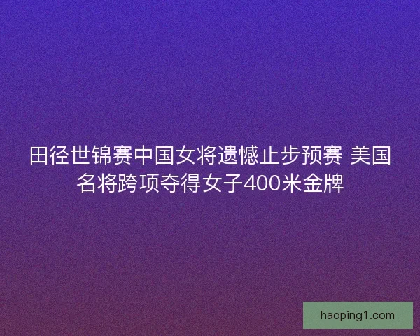 田径世锦赛中国女将遗憾止步预赛 美国名将跨项夺得女子400米金牌