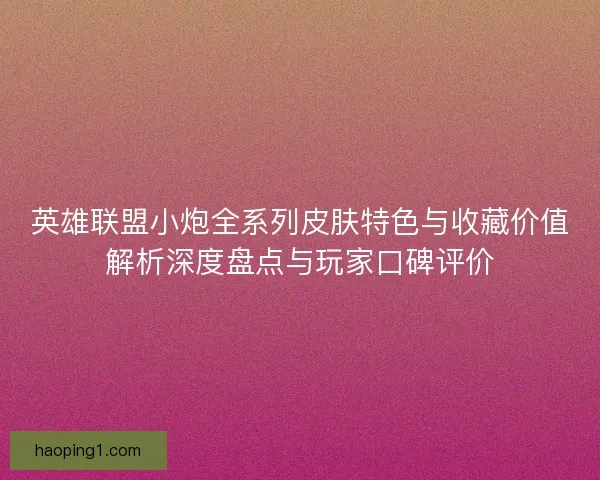 英雄联盟小炮全系列皮肤特色与收藏价值解析深度盘点与玩家口碑评价
