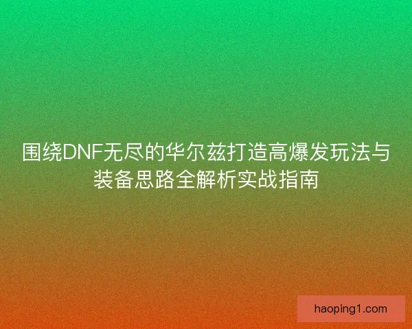 围绕DNF无尽的华尔兹打造高爆发玩法与装备思路全解析实战指南