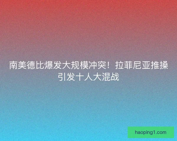 南美德比爆发大规模冲突！拉菲尼亚推搡引发十人大混战