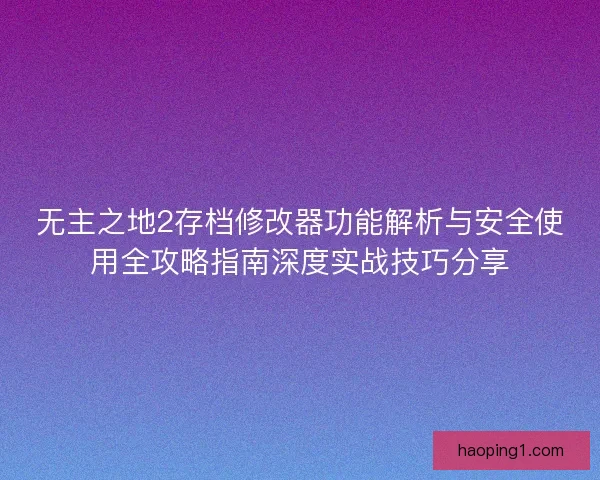 无主之地2存档修改器功能解析与安全使用全攻略指南深度实战技巧分享