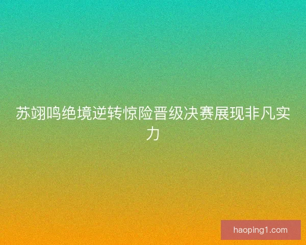 苏翊鸣绝境逆转惊险晋级决赛展现非凡实力