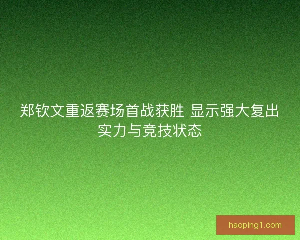 郑钦文重返赛场首战获胜 显示强大复出实力与竞技状态