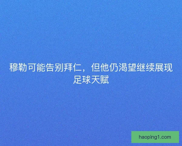 穆勒可能告别拜仁，但他仍渴望继续展现足球天赋