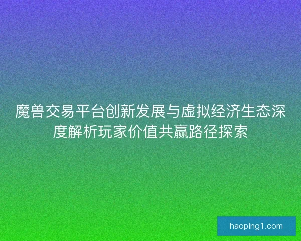 魔兽交易平台创新发展与虚拟经济生态深度解析玩家价值共赢路径探索 魔兽交易平台创新发展与虚拟经济生态深度解析玩家价值共赢路径探索