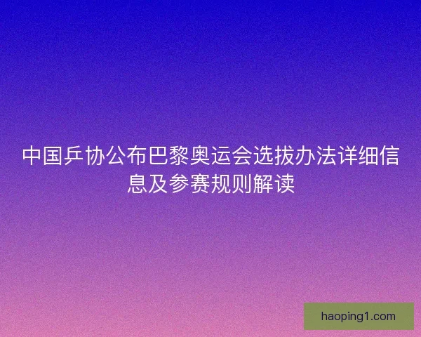 中国乒协公布巴黎奥运会选拔办法详细信息及参赛规则解读