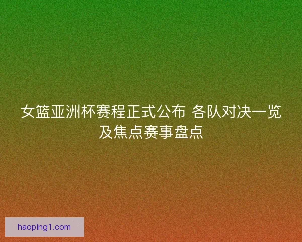 女篮亚洲杯赛程正式公布 各队对决一览及焦点赛事盘点
