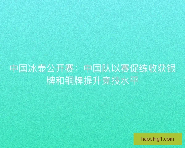 中国冰壶公开赛：中国队以赛促练收获银牌和铜牌提升竞技水平