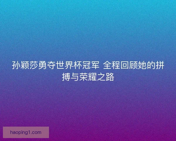 孙颖莎勇夺世界杯冠军 全程回顾她的拼搏与荣耀之路