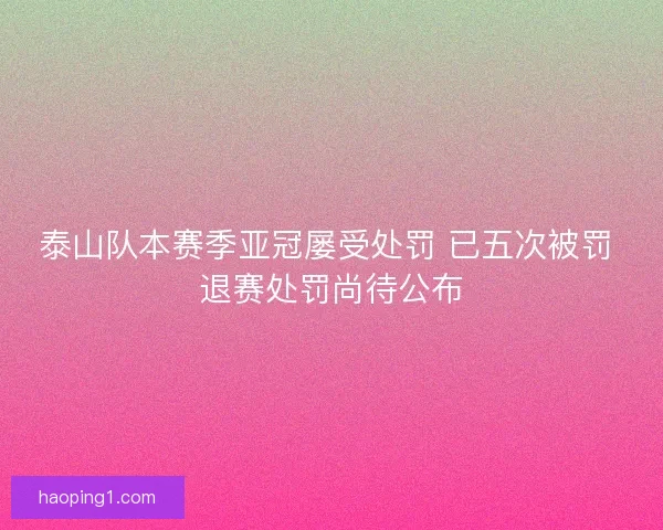 泰山队本赛季亚冠屡受处罚 已五次被罚 退赛处罚尚待公布