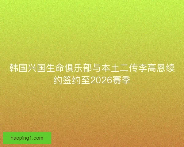 韩国兴国生命俱乐部与本土二传李高恩续约签约至2026赛季