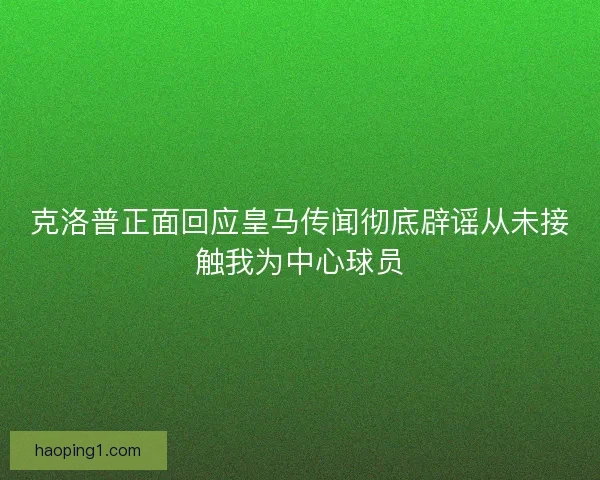 克洛普正面回应皇马传闻彻底辟谣从未接触我为中心球员