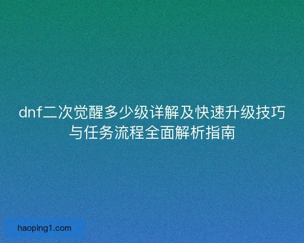 dnf二次觉醒多少级详解及快速升级技巧与任务流程全面解析指南