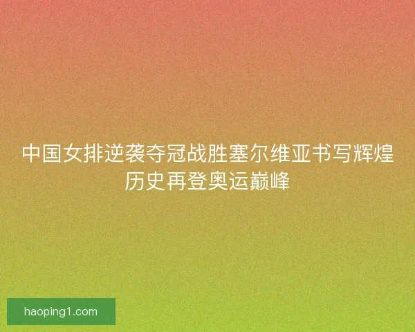 中国女排逆袭夺冠战胜塞尔维亚书写辉煌历史再登奥运巅峰