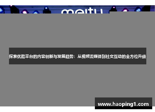 探索优酷平台的内容创新与发展趋势：从视频流媒体到社交互动的全方位升级